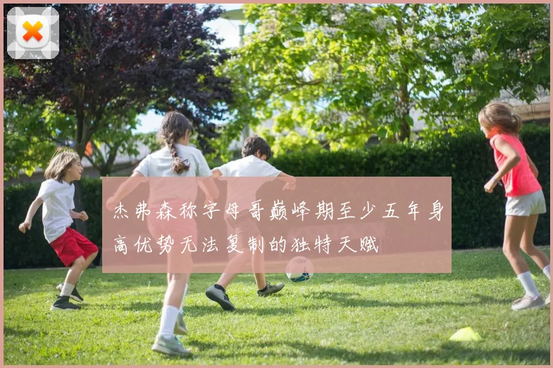杰弗森称字母哥巅峰期至少五年身高优势无法复制的独特天赋