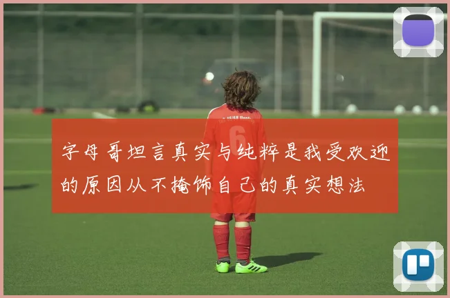 字母哥坦言真实与纯粹是我受欢迎的原因从不掩饰自己的真实想法