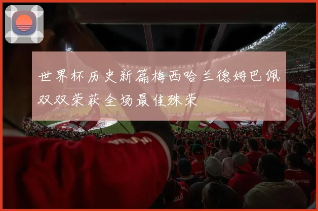 世界杯历史新篇梅西哈兰德姆巴佩双双荣获全场最佳殊荣