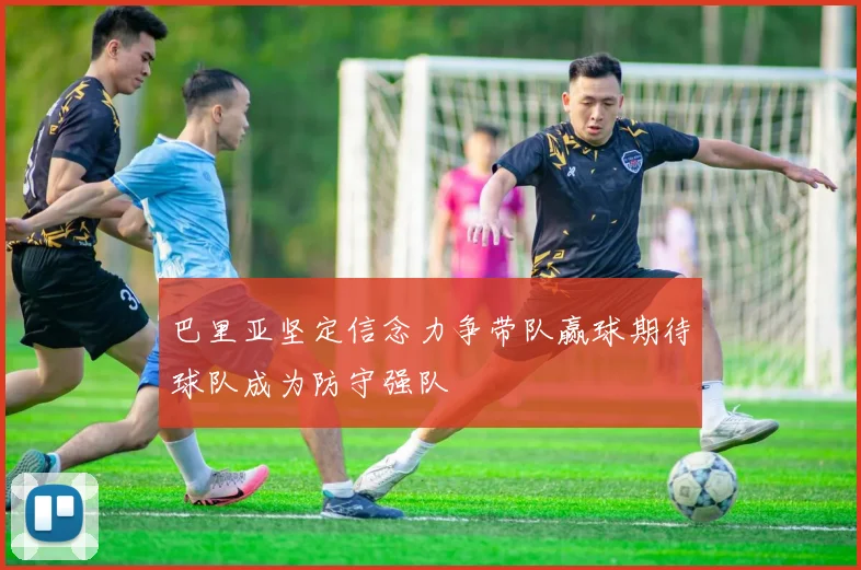 巴里亚坚定信念力争带队赢球期待球队成为防守强队