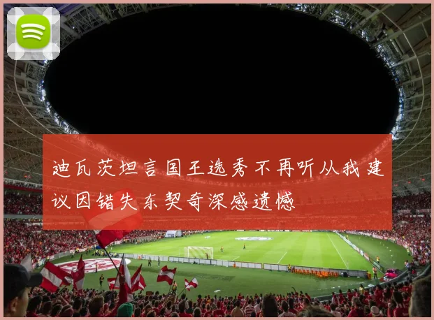 迪瓦茨坦言国王选秀不再听从我建议因错失东契奇深感遗憾
