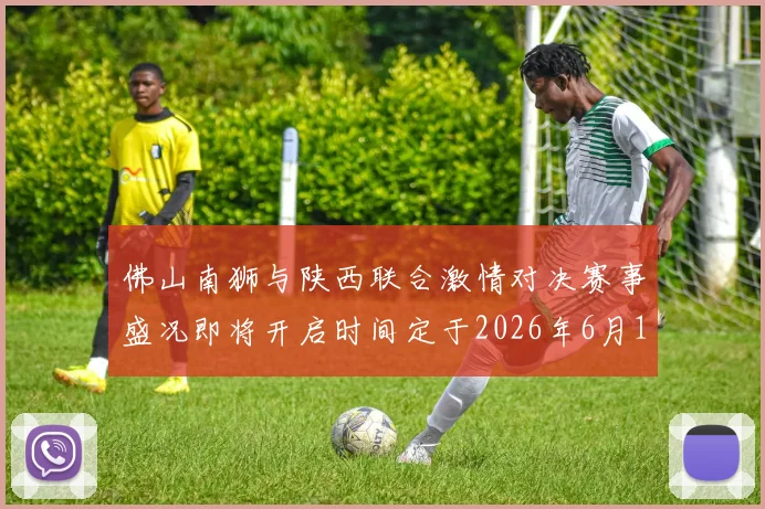 佛山南狮与陕西联合激情对决赛事盛况即将开启时间定于2026年6月14日周日晚上七点半