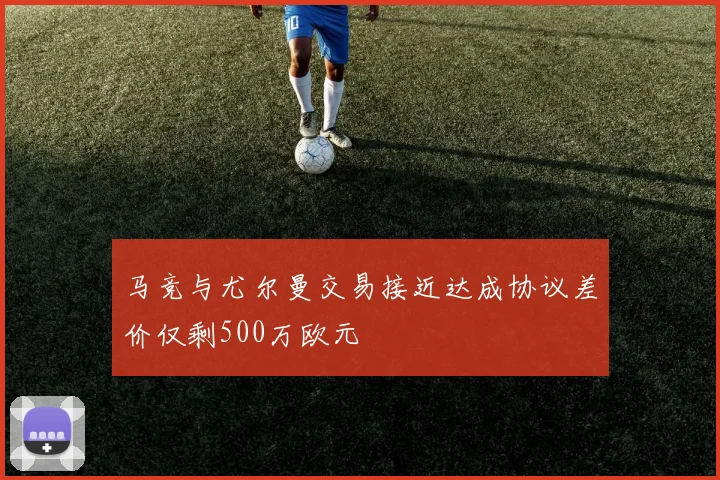 马竞与尤尔曼交易接近达成协议差价仅剩500万欧元