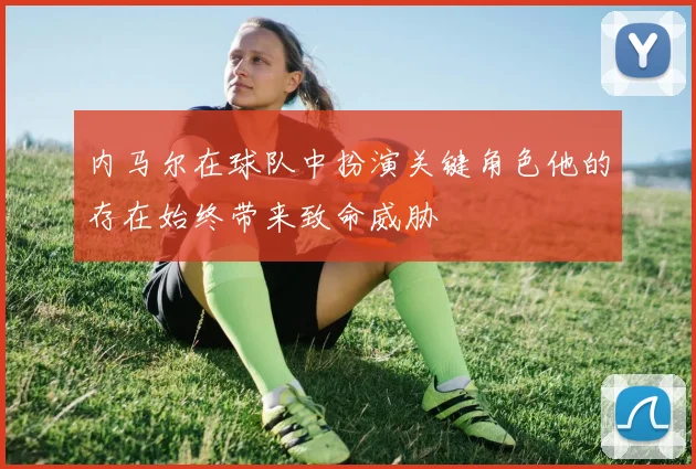 内马尔在球队中扮演关键角色他的存在始终带来致命威胁