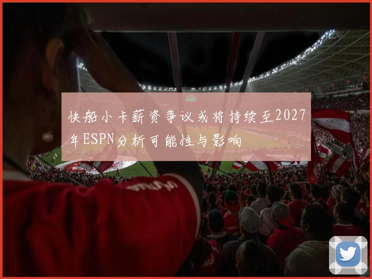 快船小卡薪资争议或将持续至2027年ESPN分析可能性与影响
