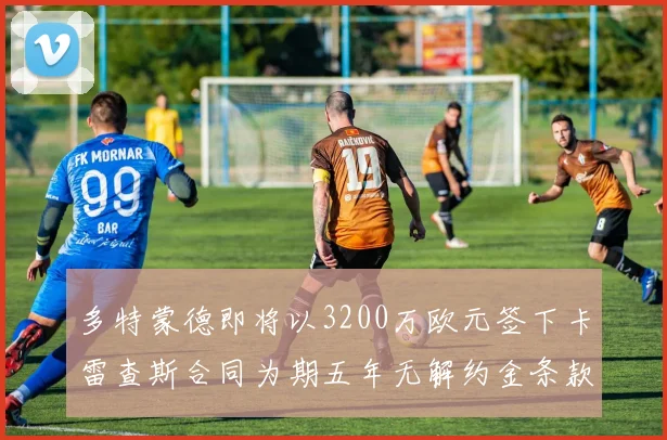 多特蒙德即将以3200万欧元签下卡雷查斯合同为期五年无解约金条款