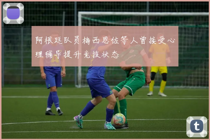 阿根廷队员梅西恩佐等人曾接受心理辅导提升竞技状态
