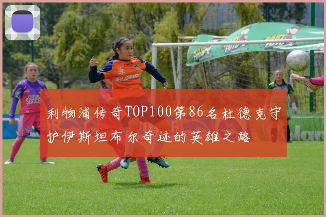 利物浦传奇TOP100第86名杜德克守护伊斯坦布尔奇迹的英雄之路
