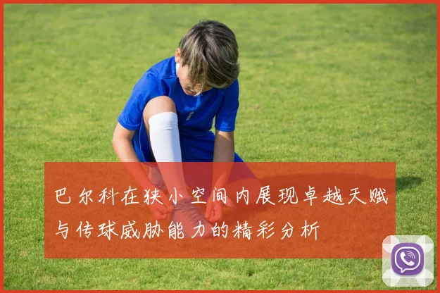 巴尔科在狭小空间内展现卓越天赋与传球威胁能力的精彩分析