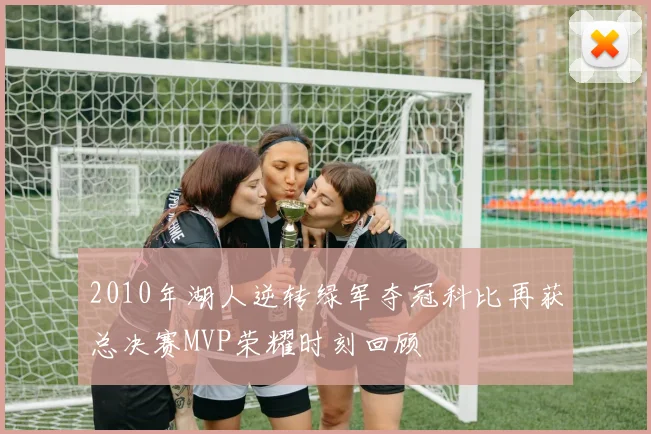 2010年湖人逆转绿军夺冠科比再获总决赛MVP荣耀时刻回顾