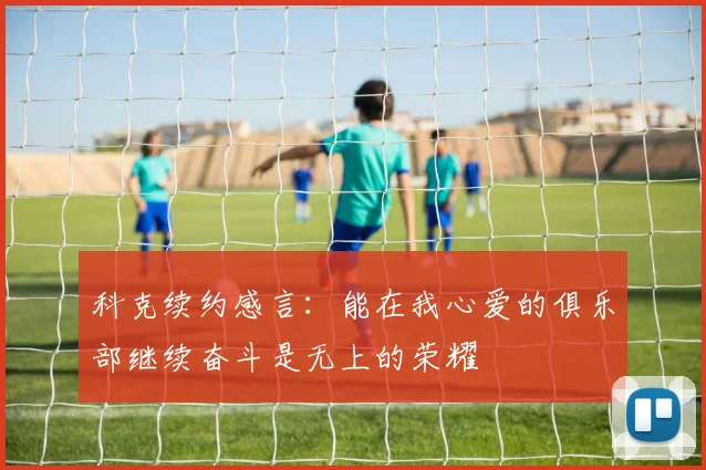 科克续约感言：能在我心爱的俱乐部继续奋斗是无上的荣耀