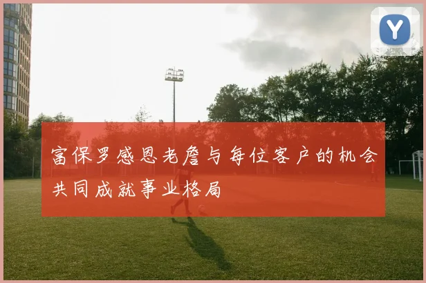 富保罗感恩老詹与每位客户的机会共同成就事业格局